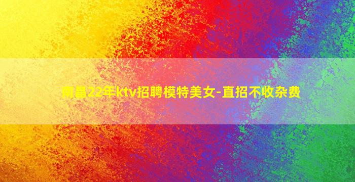 南昌22年ktv招聘模特美女-直招不收杂费