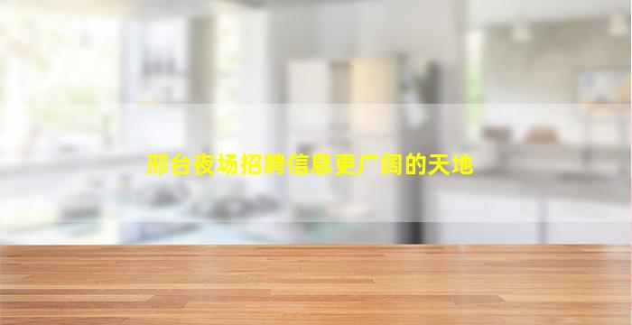 邢台夜场招聘信息更广阔的天地